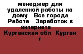 менеджер для удаленной работы на дому - Все города Работа » Заработок в интернете   . Курганская обл.,Курган г.